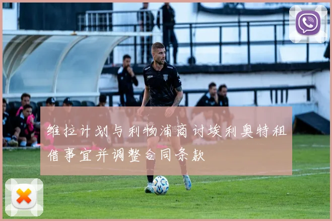 维拉计划与利物浦商讨埃利奥特租借事宜并调整合同条款