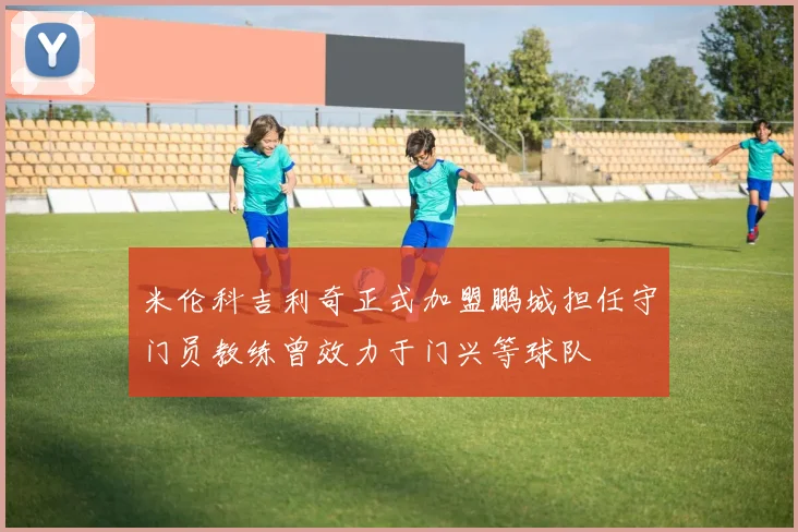 米伦科吉利奇正式加盟鹏城担任守门员教练曾效力于门兴等球队
