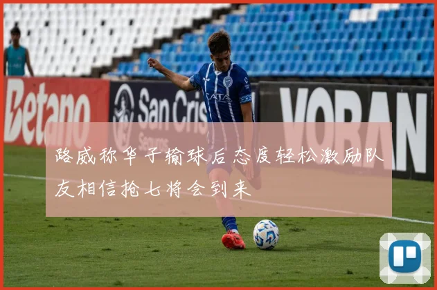 路威称华子输球后态度轻松激励队友相信抢七将会到来