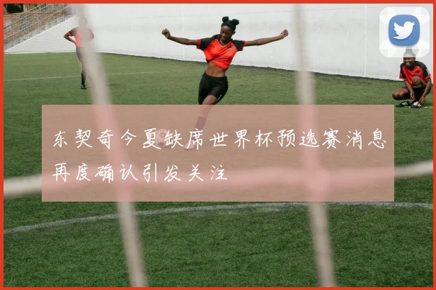 东契奇今夏缺席世界杯预选赛消息再度确认引发关注