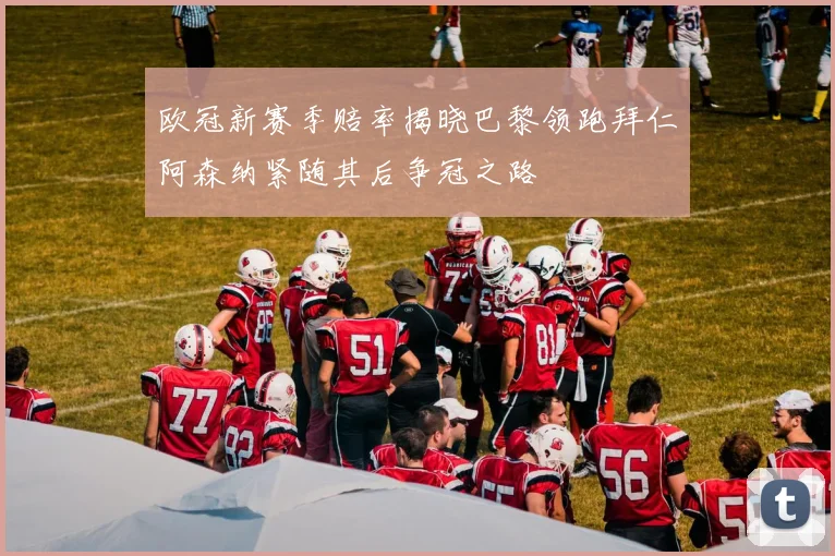 欧冠新赛季赔率揭晓巴黎领跑拜仁阿森纳紧随其后争冠之路