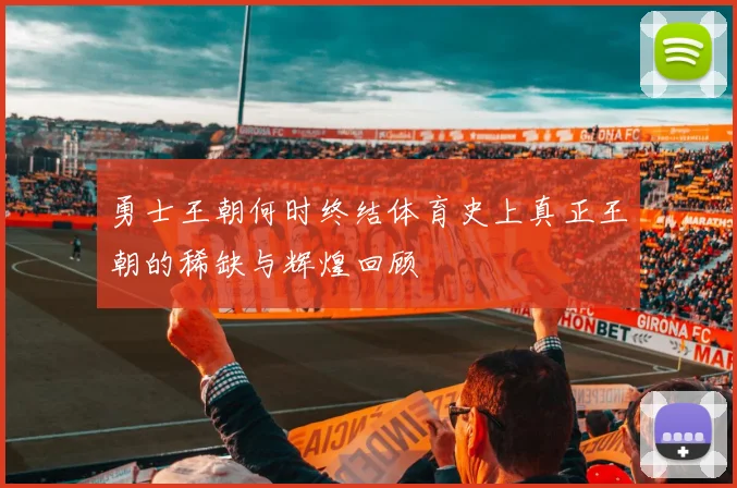 勇士王朝何时终结体育史上真正王朝的稀缺与辉煌回顾