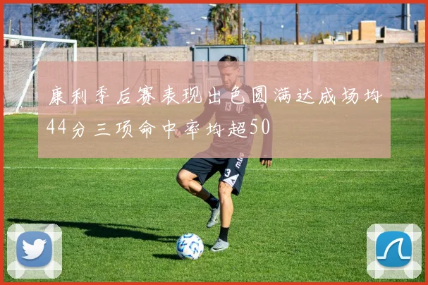 康利季后赛表现出色圆满达成场均44分三项命中率均超50