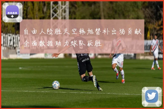自由人险胜天空韩旭替补出场贡献全面数据助力球队获胜