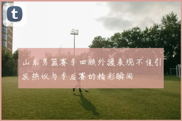 山东男篮赛季回顾外援表现不佳引发热议与季后赛的精彩瞬间