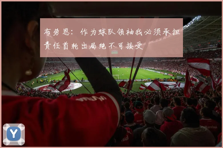 布劳恩：作为球队领袖我必须承担责任首轮出局绝不可接受