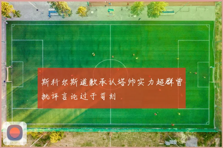 斯科尔斯道歉承认塔帅实力超群曾批评言论过于苛刻