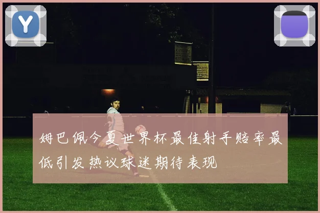 姆巴佩今夏世界杯最佳射手赔率最低引发热议球迷期待表现