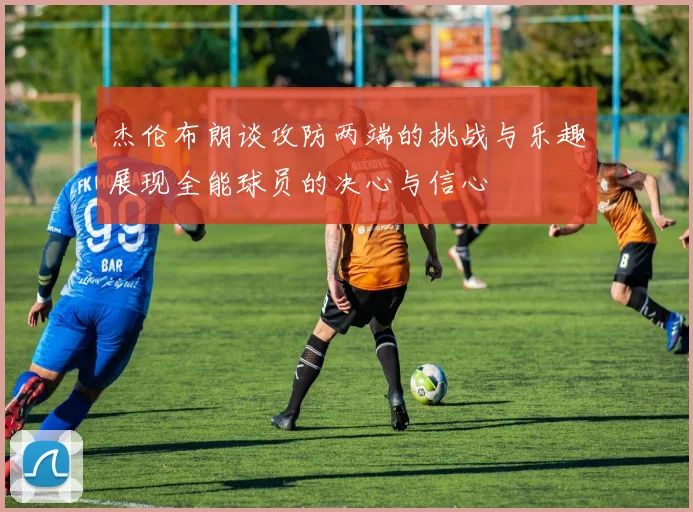 杰伦布朗谈攻防两端的挑战与乐趣展现全能球员的决心与信心