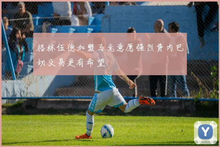 格林伍德加盟马竞意愿强烈费内巴切交易更有希望