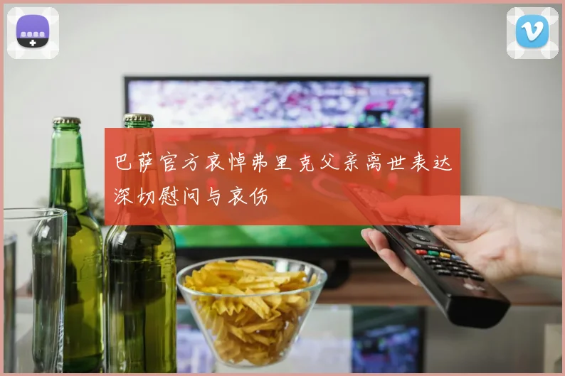 巴萨官方哀悼弗里克父亲离世表达深切慰问与哀伤