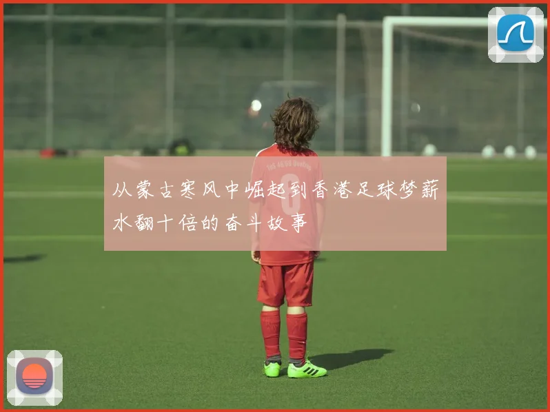 从蒙古寒风中崛起到香港足球梦薪水翻十倍的奋斗故事