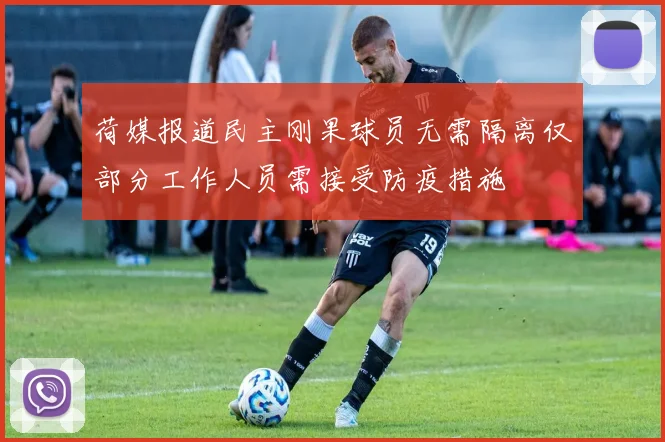荷媒报道民主刚果球员无需隔离仅部分工作人员需接受防疫措施