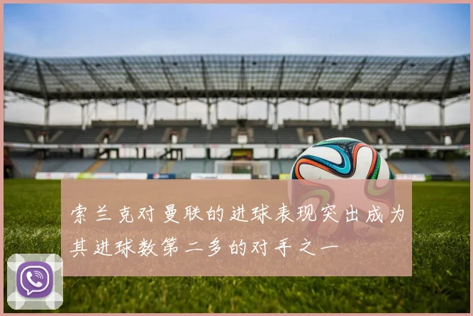 索兰克对曼联的进球表现突出成为其进球数第二多的对手之一