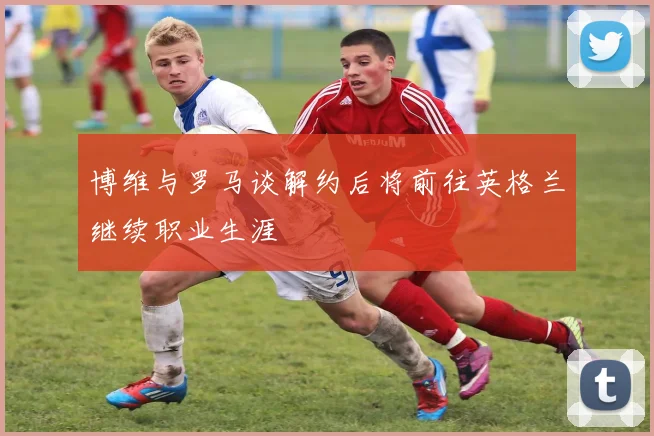 博维与罗马谈解约后将前往英格兰继续职业生涯