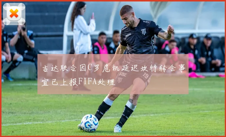 吉达联合因C罗危机延迟坎特转会事宜已上报FIFA处理