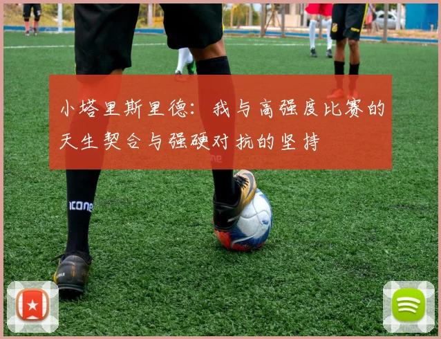 小塔里斯里德：我与高强度比赛的天生契合与强硬对抗的坚持