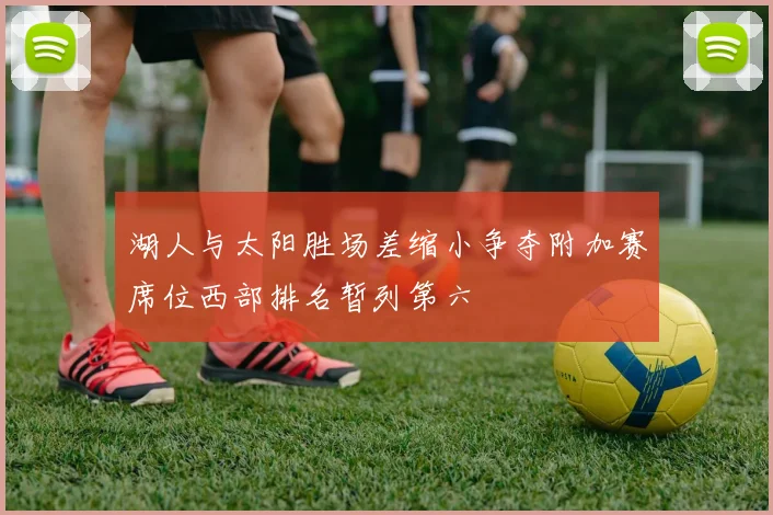 湖人与太阳胜场差缩小争夺附加赛席位西部排名暂列第六
