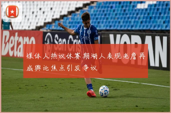 媒体人热议休赛期湖人表现老詹再成舆论焦点引发争议