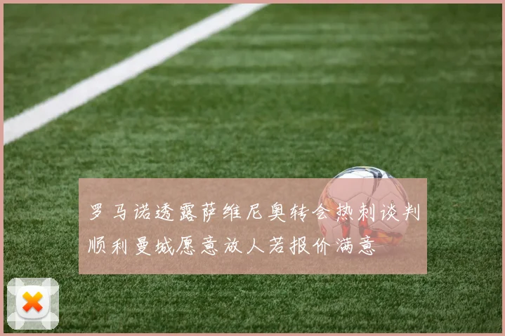 罗马诺透露萨维尼奥转会热刺谈判顺利曼城愿意放人若报价满意