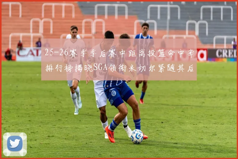 25-26赛季季后赛中距离投篮命中率排行榜揭晓SGA领衔米切尔紧随其后哈登位列第五