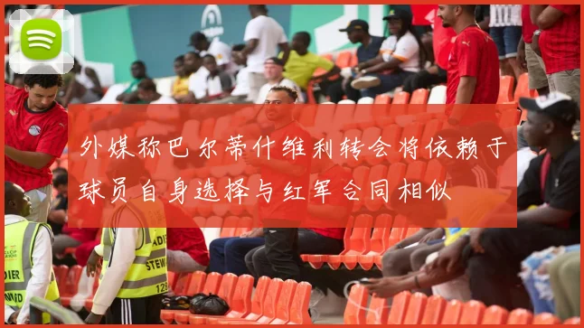 外媒称巴尔蒂什维利转会将依赖于球员自身选择与红军合同相似