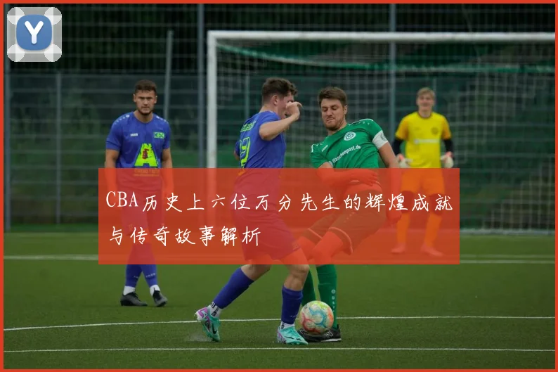CBA历史上六位万分先生的辉煌成就与传奇故事解析