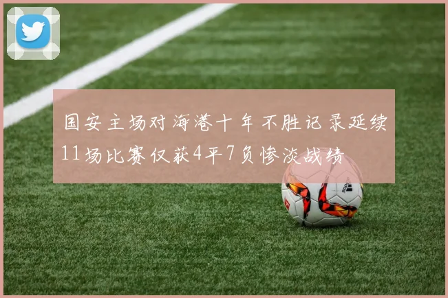国安主场对海港十年不胜记录延续11场比赛仅获4平7负惨淡战绩