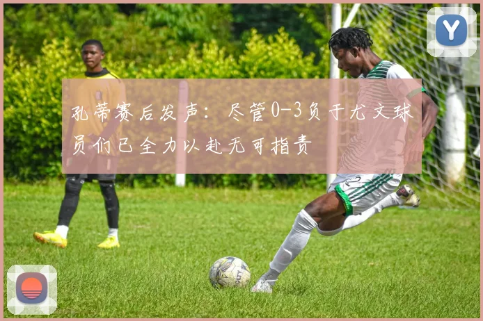 孔蒂赛后发声：尽管0-3负于尤文球员们已全力以赴无可指责