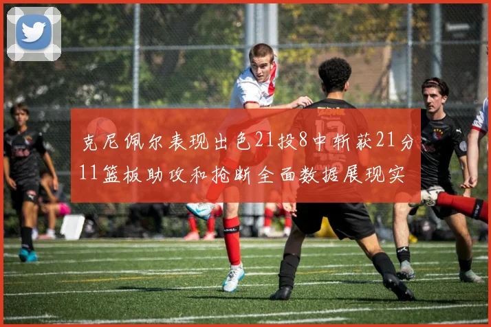 克尼佩尔表现出色21投8中斩获21分11篮板助攻和抢断全面数据展现实力