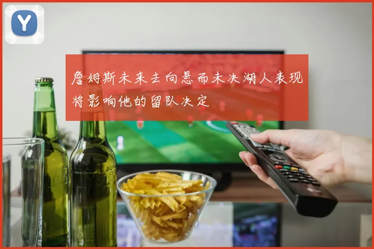 詹姆斯未来去向悬而未决湖人表现将影响他的留队决定
